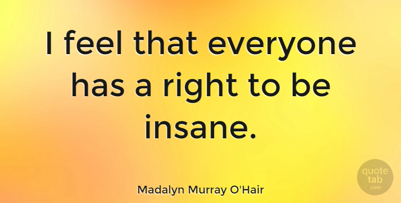 Madalyn Murray O'Hair Quote About Insane, Feels: I Feel That Everyone Has...