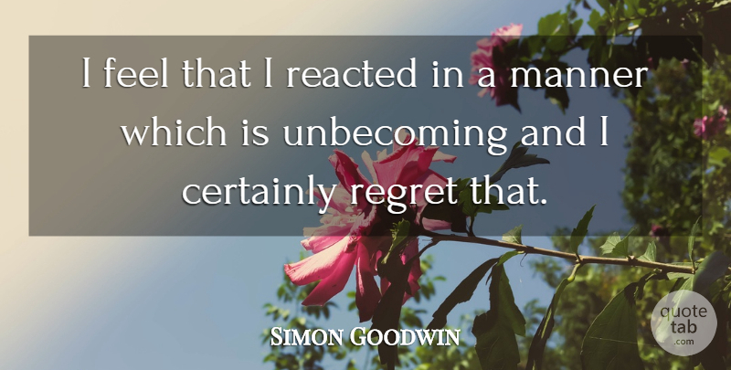 Simon Goodwin Quote About Certainly, Manner, Regret: I Feel That I Reacted...