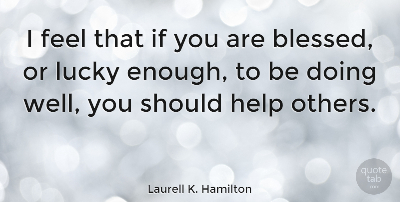 Laurell K. Hamilton Quote About Blessed, Helping Others, Lucky: I Feel That If You...