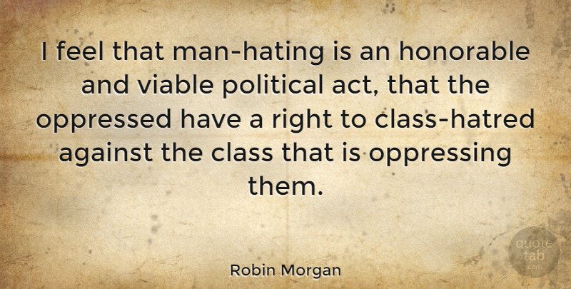 Robin Morgan Quote About Against, Honorable, Oppressed, Viable: I Feel That Man Hating...