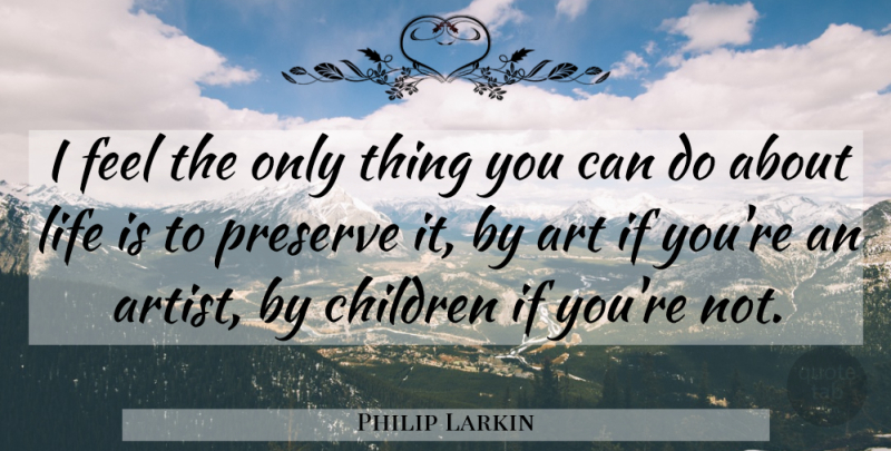 Philip Larkin Quote About Art, Children, Life Is: I Feel The Only Thing...