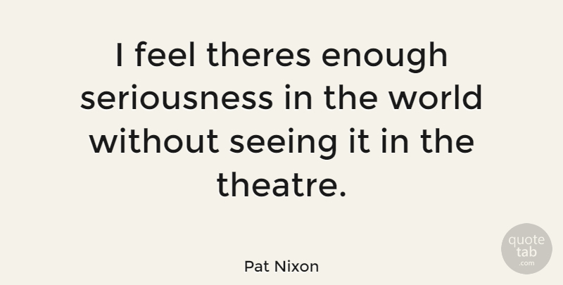 Pat Nixon Quote About Theatre, World, Enough: I Feel Theres Enough Seriousness...
