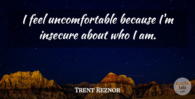 Trent Reznor Quote About Insecure, Who I Am, Uncomfortable: I Feel Uncomfortable Because Im...