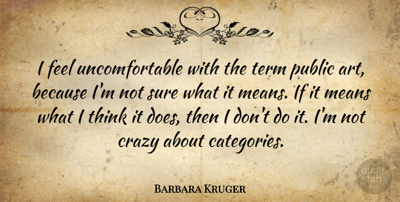 Barbara Kruger Quote About Art, Crazy, Mean: I Feel Uncomfortable With The...