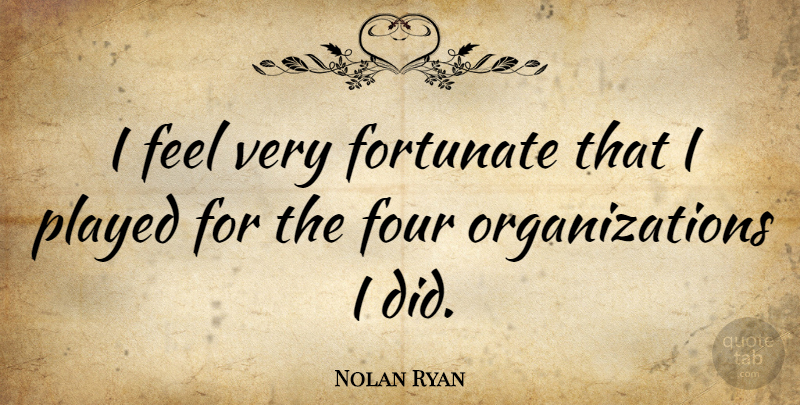 Nolan Ryan Quote About Organization, Four, Feels: I Feel Very Fortunate That...