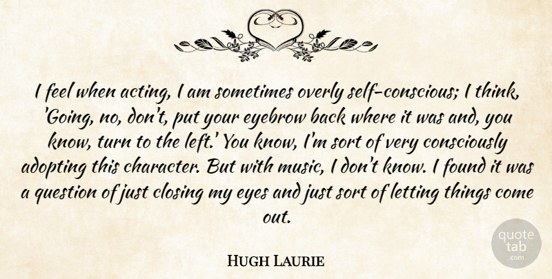 Hugh Laurie Quote About Adopting, Closing, Eyebrow, Eyes, Found: I Feel When Acting I...