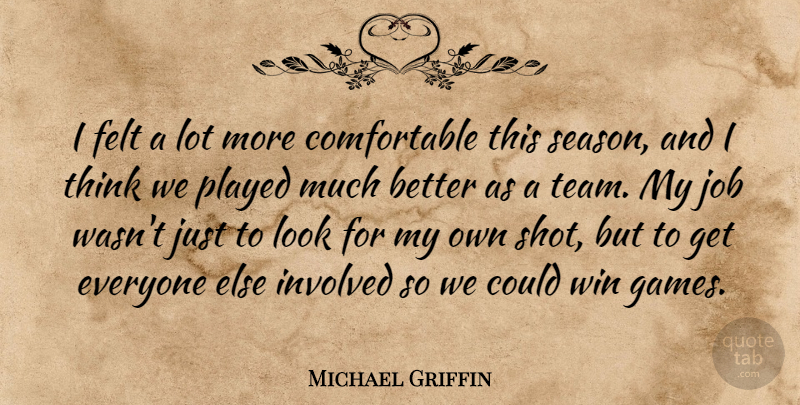 Michael Griffin Quote About Felt, Involved, Job, Played, Win: I Felt A Lot More...