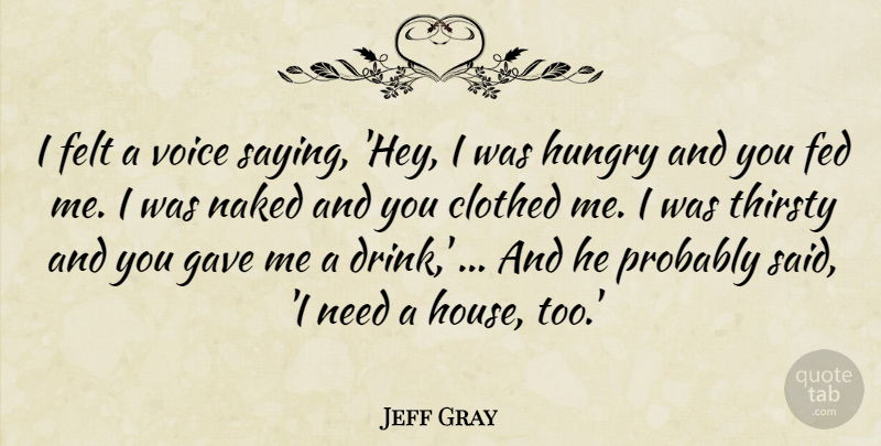 Jeff Gray Quote About Clothed, Fed, Felt, Gave, Hungry: I Felt A Voice Saying...