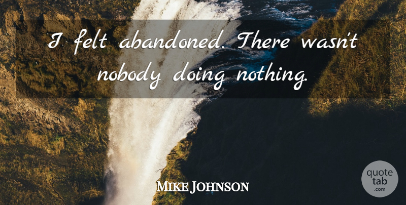 Mike Johnson Quote About Felt, Nobody: I Felt Abandoned There Wasnt...