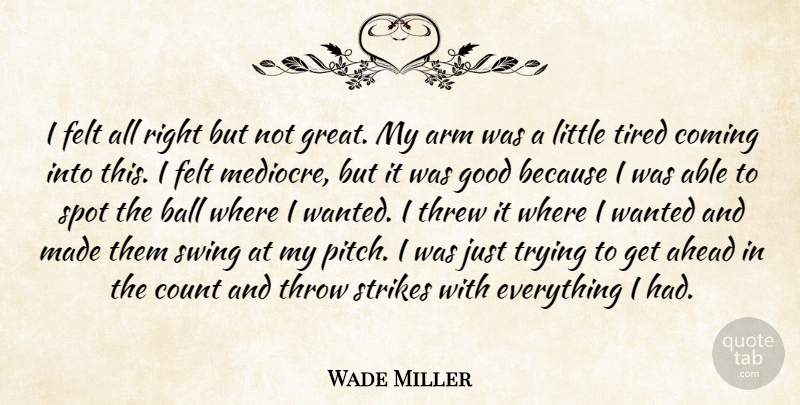 Wade Miller Quote About Ahead, Arm, Ball, Coming, Count: I Felt All Right But...
