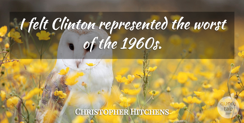 Christopher Hitchens Quote About Clinton, Worst, 1960s: I Felt Clinton Represented The...