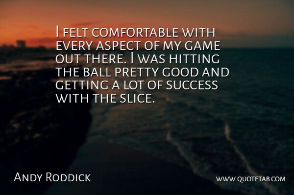 Andy Roddick Quote About Aspect, Ball, Felt, Game, Good: I Felt Comfortable With Every...