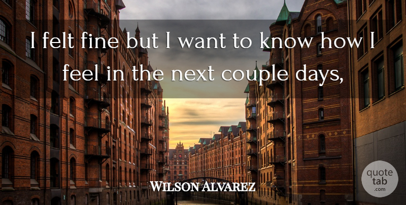 Wilson Alvarez Quote About Couple, Felt, Fine, Next: I Felt Fine But I...