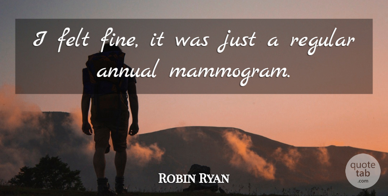 Robin Ryan Quote About Annual, Felt, Regular: I Felt Fine It Was...