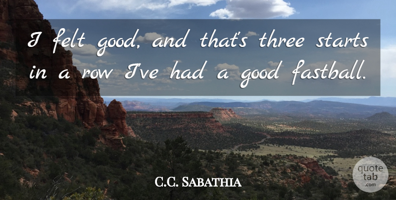 C.C. Sabathia Quote About Felt, Good, Row, Starts, Three: I Felt Good And Thats...