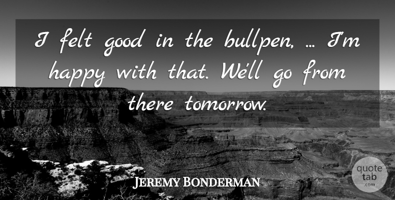 Jeremy Bonderman Quote About Felt, Good, Happy: I Felt Good In The...