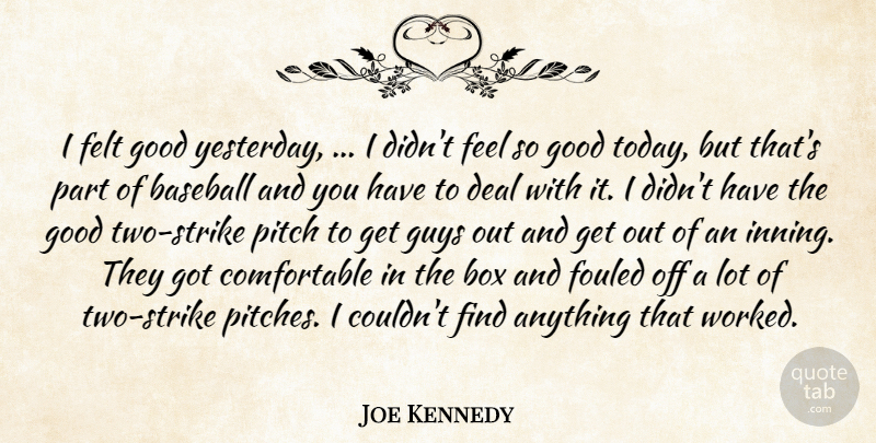 Joe Kennedy Quote About Baseball, Box, Deal, Felt, Good: I Felt Good Yesterday I...