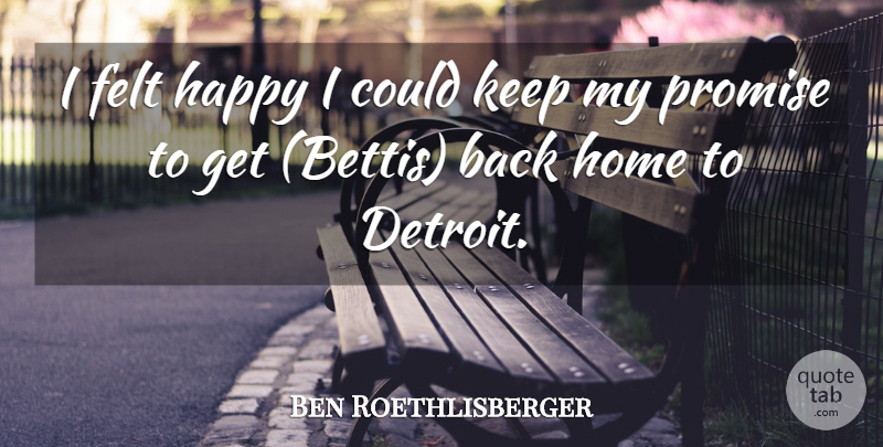 Ben Roethlisberger Quote About Felt, Happy, Home, Promise: I Felt Happy I Could...