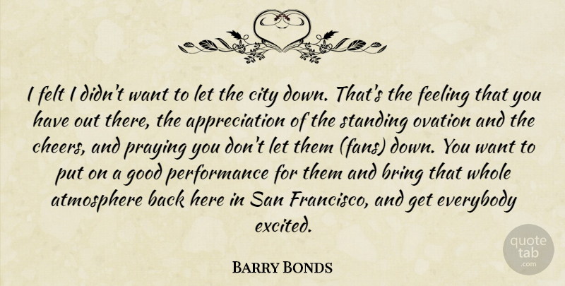 Barry Bonds Quote About Appreciation, Atmosphere, Bring, City, Everybody: I Felt I Didnt Want...