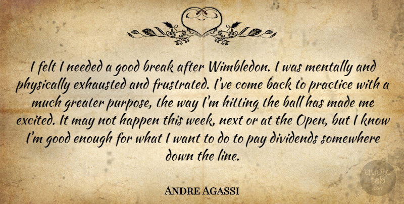 Andre Agassi Quote About Ball, Break, Dividends, Exhausted, Felt: I Felt I Needed A...