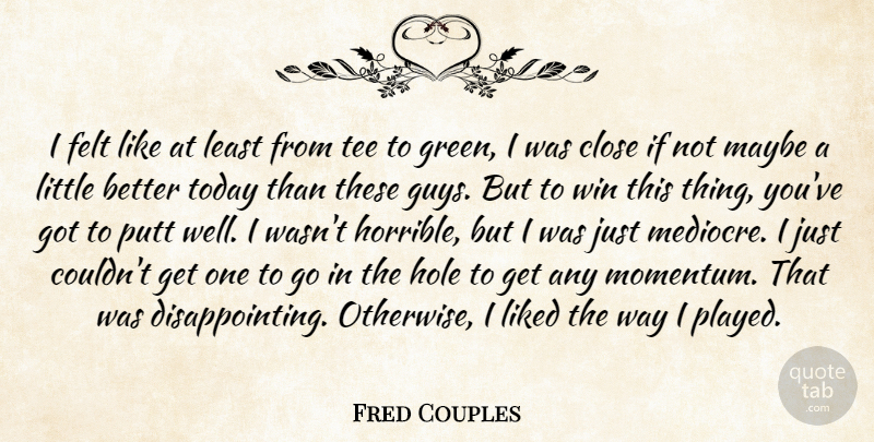 Fred Couples Quote About Close, Felt, Hole, Liked, Maybe: I Felt Like At Least...
