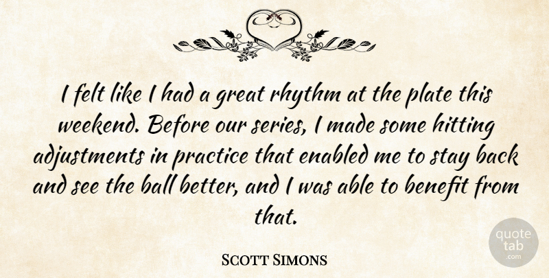 Scott Simons Quote About Ball, Benefit, Felt, Great, Hitting: I Felt Like I Had...