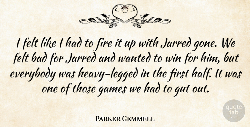 Parker Gemmell Quote About Bad, Everybody, Felt, Fire, Games: I Felt Like I Had...