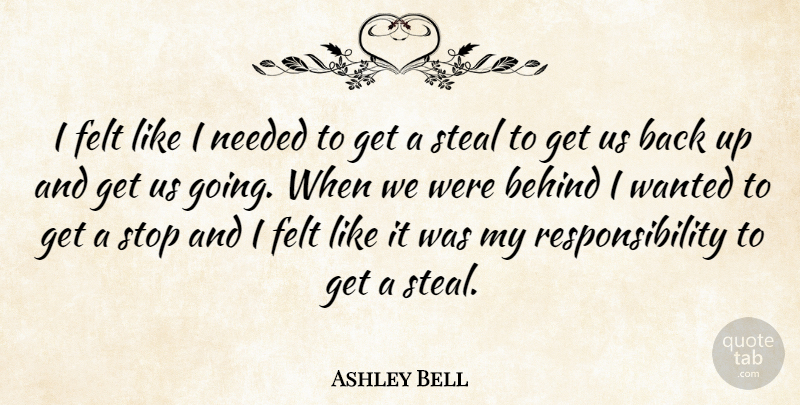 Ashley Bell Quote About Behind, Felt, Needed, Responsibility, Steal: I Felt Like I Needed...