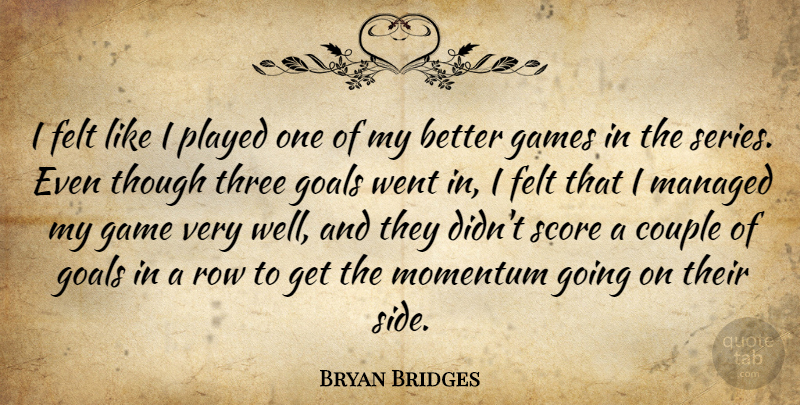 Bryan Bridges Quote About Couple, Felt, Games, Goals, Momentum: I Felt Like I Played...