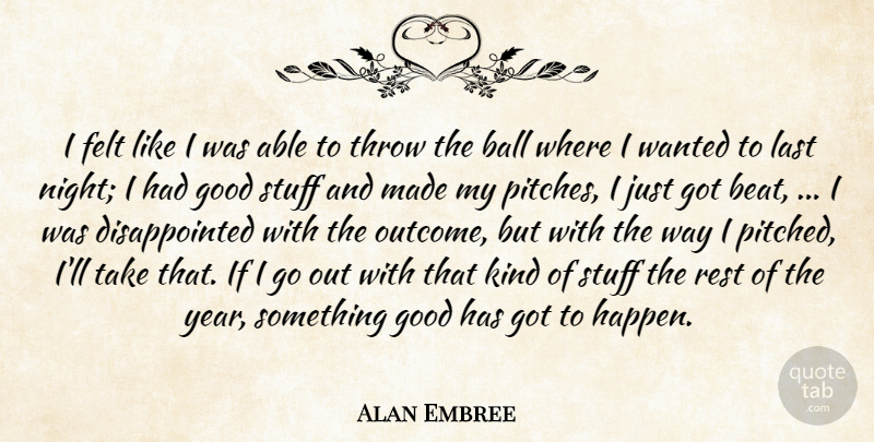 Alan Embree Quote About Ball, Felt, Good, Last, Rest: I Felt Like I Was...