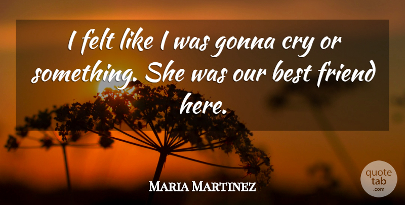 Maria Martinez Quote About Best, Best Friends, Cry, Felt, Friend: I Felt Like I Was...