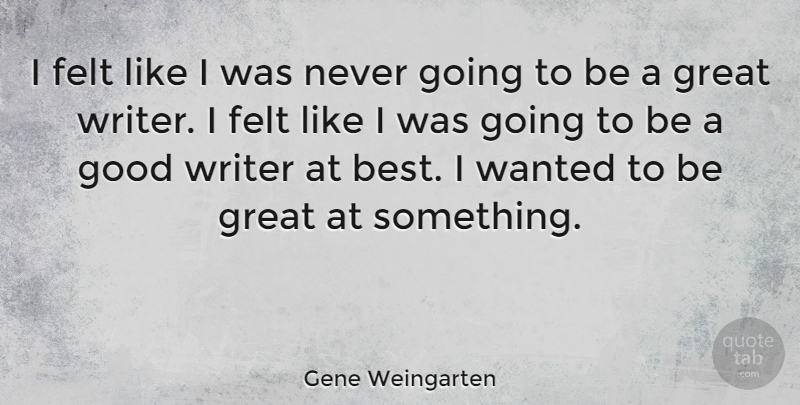 Gene Weingarten Quote About Best, Felt, Good, Great, Writer: I Felt Like I Was...