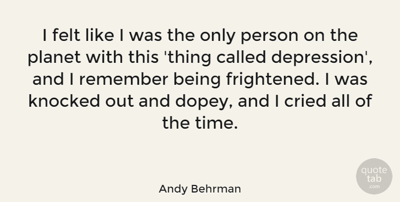 Andy Behrman Quote About Cried, Felt, Knocked, Planet, Time: I Felt Like I Was...