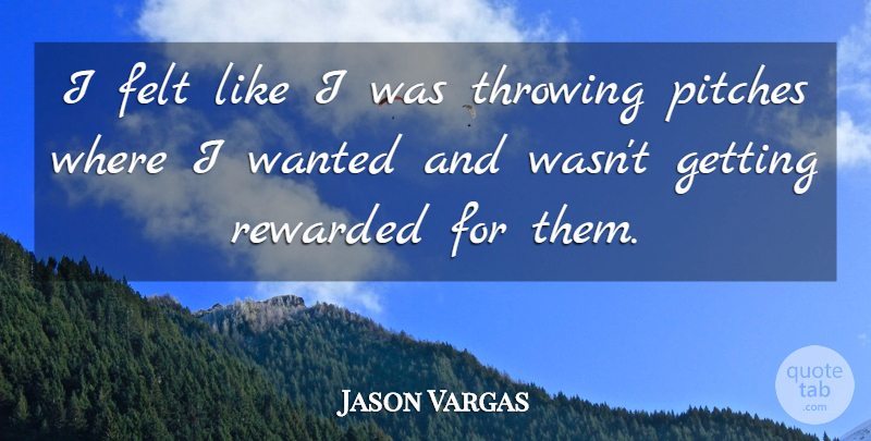 Jason Vargas Quote About Felt, Pitches, Rewarded, Throwing: I Felt Like I Was...