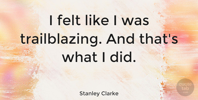 Stanley Clarke Quote About Trailblazing, Felt: I Felt Like I Was...