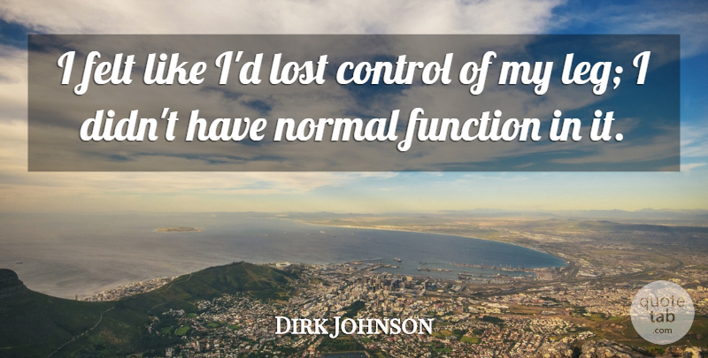 Dirk Johnson Quote About Control, Felt, Function, Lost, Normal: I Felt Like Id Lost...
