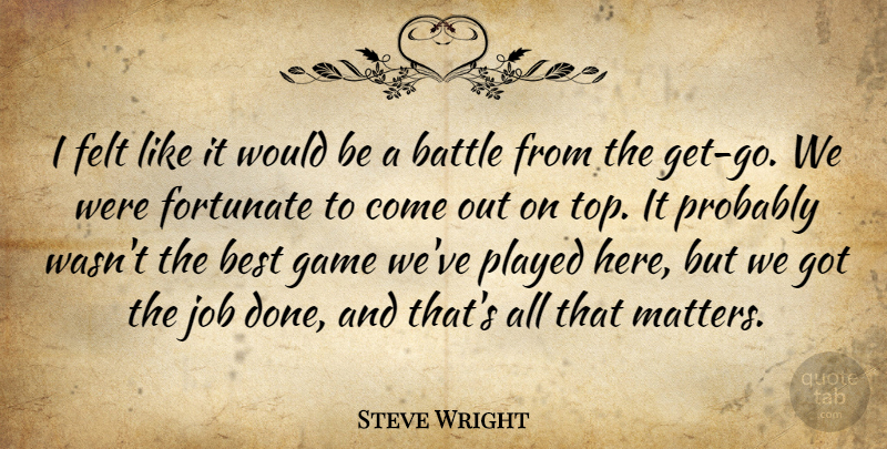 Steve Wright Quote About Battle, Best, Felt, Fortunate, Game: I Felt Like It Would...