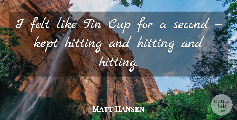 Matt Hansen Quote About Cup, Felt, Hitting, Kept, Second: I Felt Like Tin Cup...