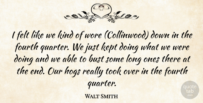 Walt Smith Quote About Bust, Felt, Fourth, Hogs, Kept: I Felt Like We Kind...