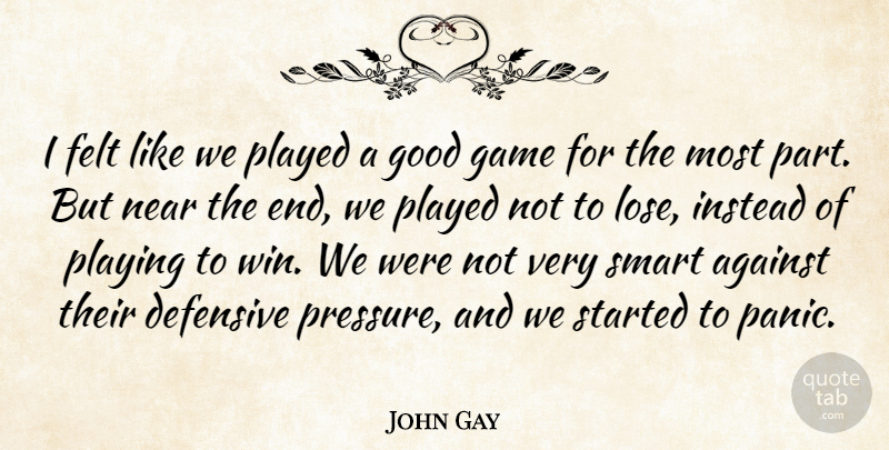John Gay Quote About Against, Defensive, Felt, Game, Good: I Felt Like We Played...