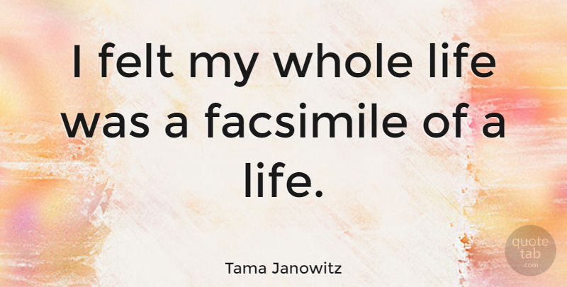 Tama Janowitz Quote About Whole Life, Whole, Felt: I Felt My Whole Life...