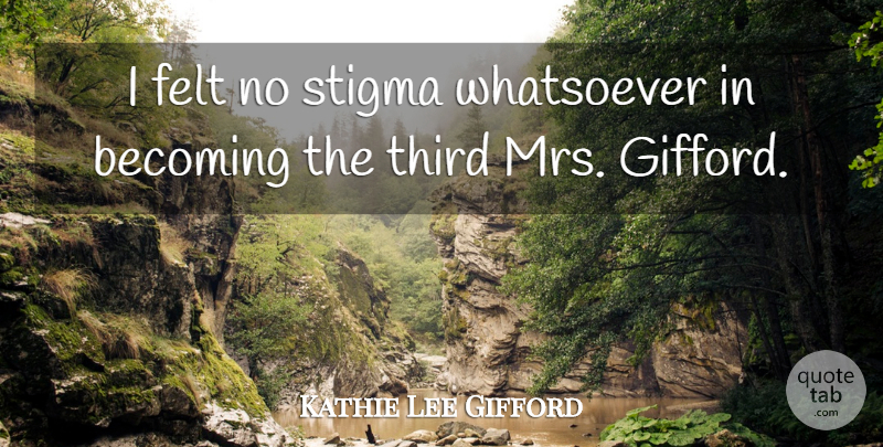 Kathie Lee Gifford Quote About Felt, Whatsoever: I Felt No Stigma Whatsoever...