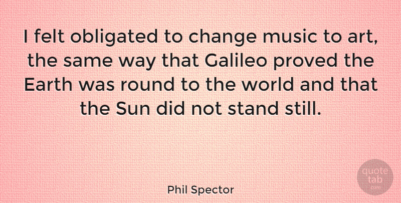 Phil Spector Quote About Art, World, Way: I Felt Obligated To Change...