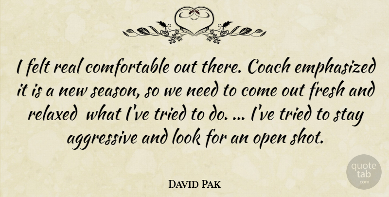 David Pak Quote About Aggressive, Coach, Emphasized, Felt, Fresh: I Felt Real Comfortable Out...