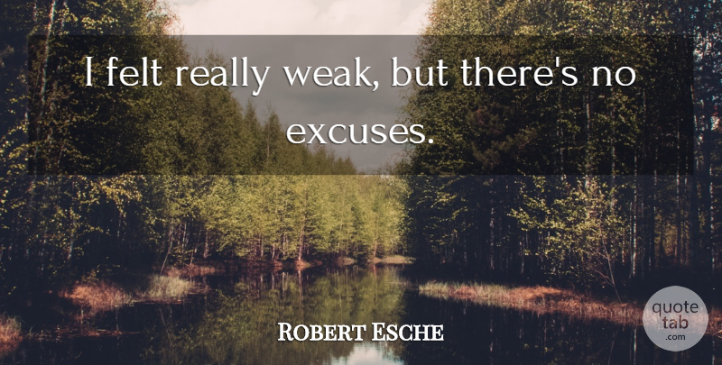 Robert Esche Quote About Excuse, Felt: I Felt Really Weak But...