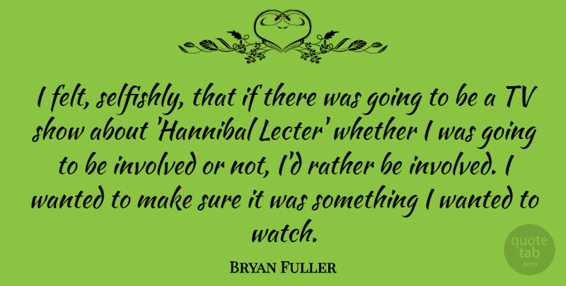 Bryan Fuller Quote About Sure, Tv, Whether: I Felt Selfishly That If...