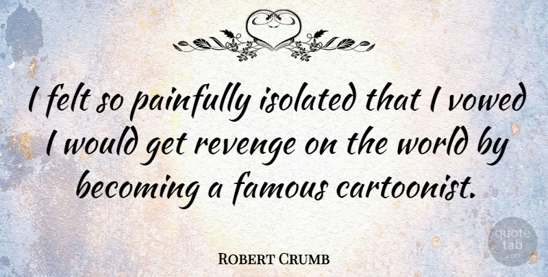 Robert Crumb Quote About Revenge, World, Becoming: I Felt So Painfully Isolated...