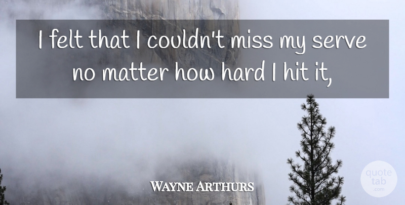 Wayne Arthurs Quote About Felt, Hard, Hit, Matter, Miss: I Felt That I Couldnt...