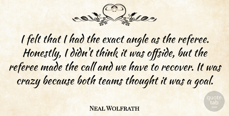 Neal Wolfrath Quote About Angle, Both, Call, Crazy, Exact: I Felt That I Had...