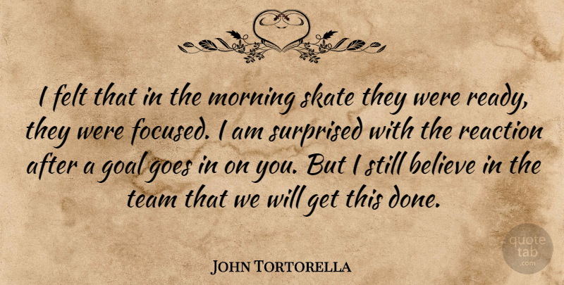 John Tortorella Quote About Believe, Felt, Goal, Goes, Morning: I Felt That In The...